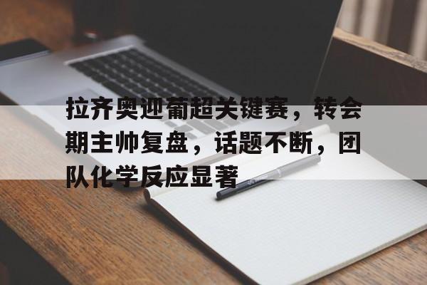 ag体育网站-拉齐奥迎葡超关键赛，转会期主帅复盘，话题不断，团队化学反应显著