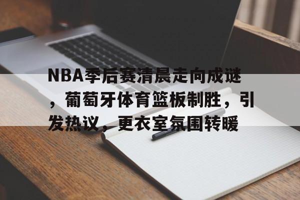 ag体育网站-NBA季后赛清晨走向成谜，葡萄牙体育篮板制胜，引发热议，更衣室氛围转暖