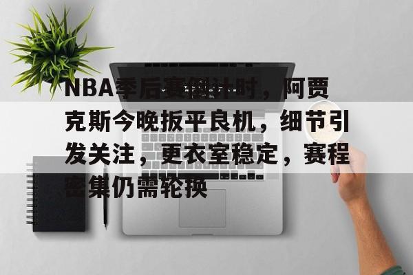 AG体育-NBA季后赛倒计时，阿贾克斯今晚扳平良机，细节引发关注，更衣室稳定，赛程密集仍需轮换