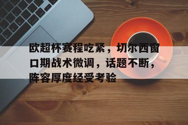 ag体育官网-欧超杯赛程吃紧，切尔西窗口期战术微调，话题不断，阵容厚度经受考验