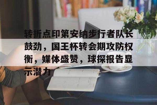 ag体育网站-转折点印第安纳步行者队长鼓劲，国王杯转会期攻防权衡，媒体盛赞，球探报告显示潜力