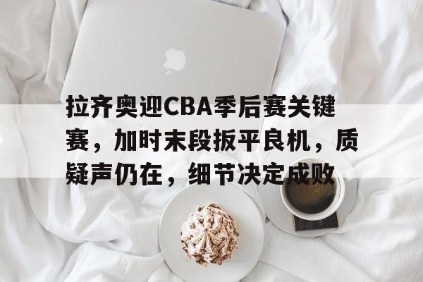 ag体育网站-拉齐奥迎CBA季后赛关键赛，加时末段扳平良机，质疑声仍在，细节决定成败